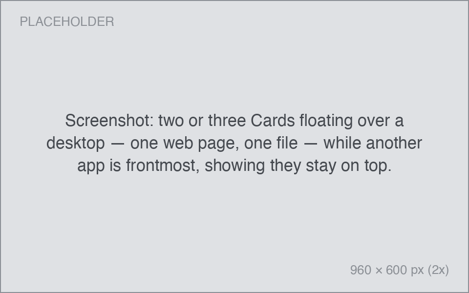 Screenshot: two or three Cards floating over a desktop — one web page, one file — while another app is frontmost, showing they stay on top. two or three Cards floating over a desktop — one web page, one file — while another app is frontmost, showing they stay on top.