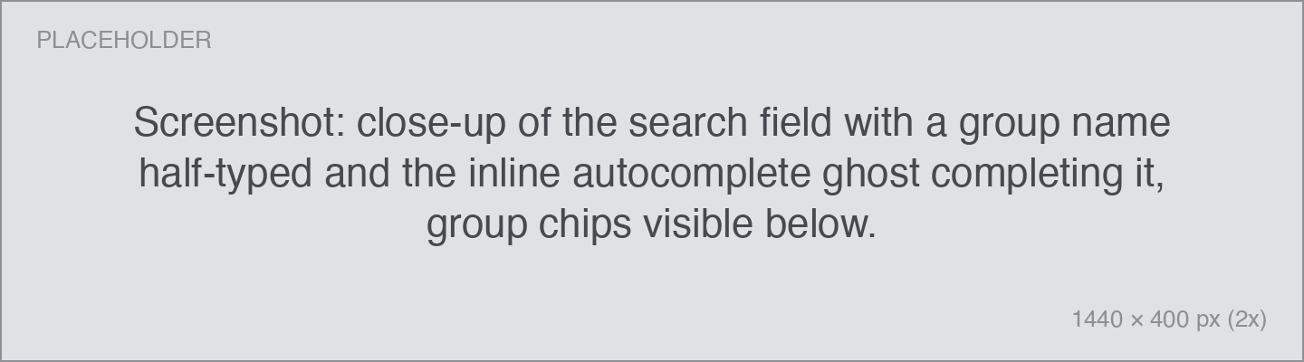 Screenshot: close-up of the search field with a group name half-typed and the inline autocomplete ghost completing it, group chips visible below. close-up of the search field with a group name half-typed and the inline autocomplete ghost completing it, group chips visible below.