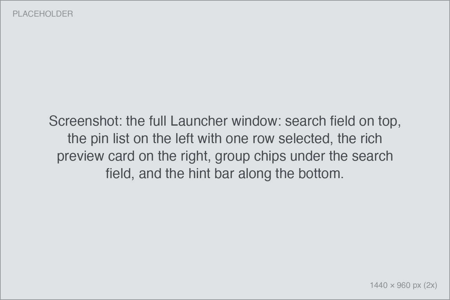 Screenshot: the full Launcher window: search field on top, the pin list on the left with one row selected, the rich preview card on the right, group chips under the search field, and the hint bar along the bottom. the full Launcher window: search field on top, the pin list on the left with one row selected, the rich preview card on the right, group chips under the search field, and the hint bar along the bottom.